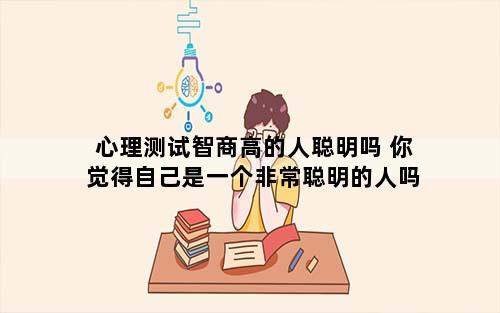 心理测试智商高的人聪明吗 你觉得自己是一个非常聪明的人吗